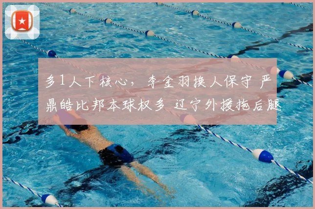 多1人下核心，李金羽换人保守 严鼎皓比邦本球权多 辽宁外援拖后腿