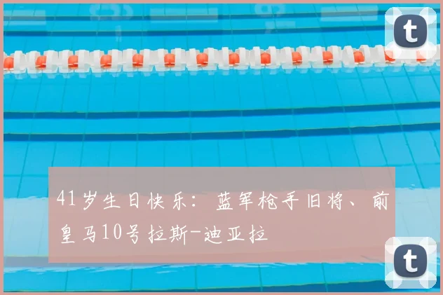 41岁生日快乐：蓝军枪手旧将、前皇马10号拉斯-迪亚拉