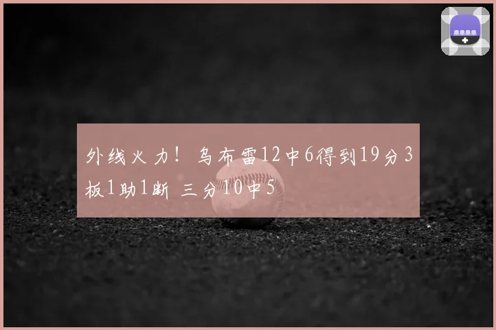 外线火力！乌布雷12中6得到19分3板1助1断 三分10中5