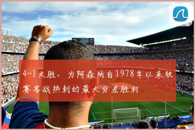 4-1大胜，为阿森纳自1978年以来联赛客战热刺的最大分差胜利