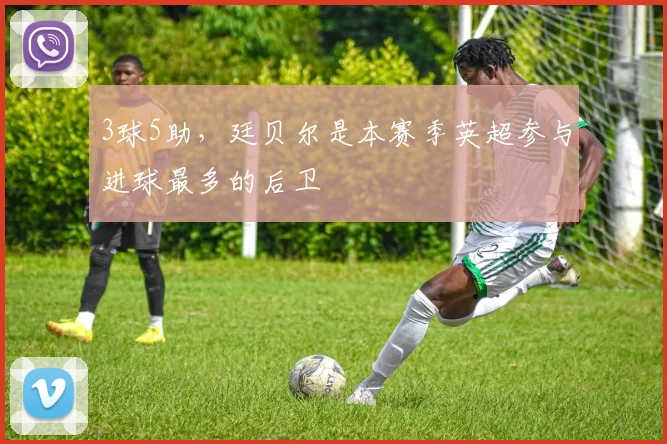 3球5助，廷贝尔是本赛季英超参与进球最多的后卫