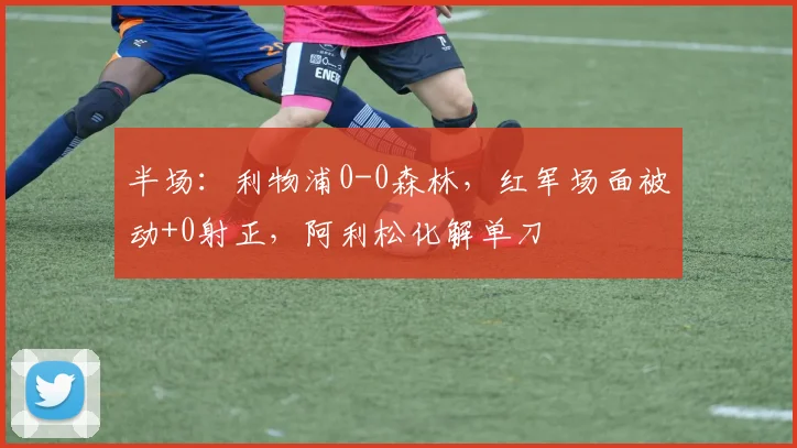 半场：利物浦0-0森林，红军场面被动+0射正，阿利松化解单刀
