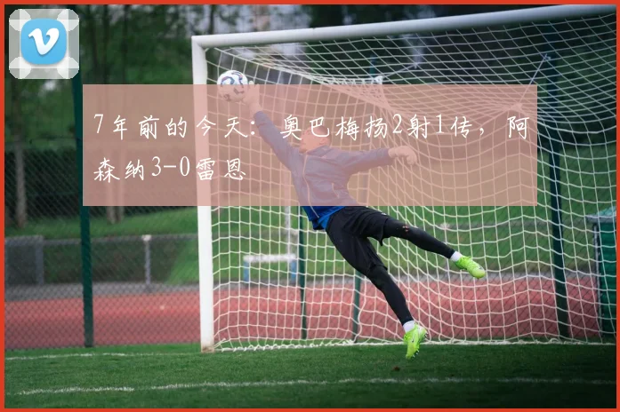 7年前的今天：奥巴梅扬2射1传，阿森纳3-0雷恩