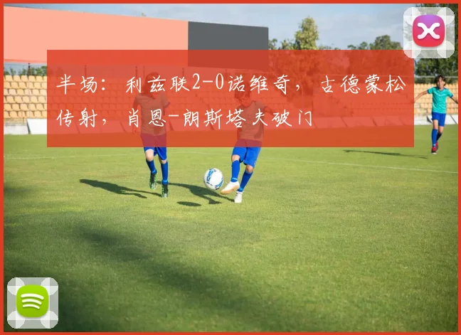 半场：利兹联2-0诺维奇，古德蒙松传射，肖恩-朗斯塔夫破门